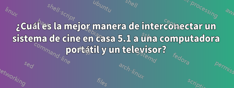 ¿Cuál es la mejor manera de interconectar un sistema de cine en casa 5.1 a una computadora portátil y un televisor?