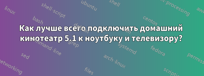 Как лучше всего подключить домашний кинотеатр 5.1 к ноутбуку и телевизору?