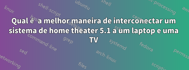 Qual é a melhor maneira de interconectar um sistema de home theater 5.1 a um laptop e uma TV