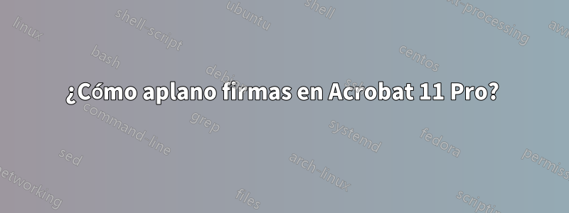 ¿Cómo aplano firmas en Acrobat 11 Pro?