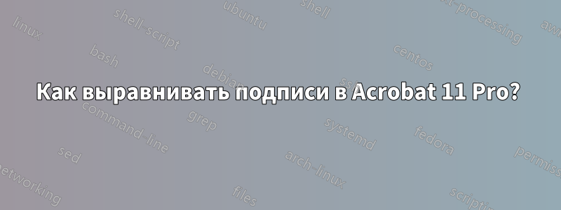 Как выравнивать подписи в Acrobat 11 Pro?