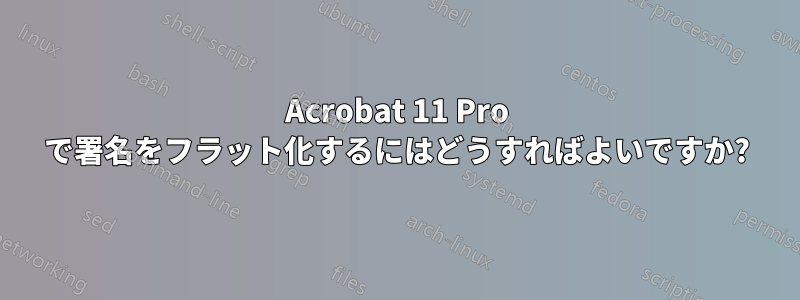 Acrobat 11 Pro で署名をフラット化するにはどうすればよいですか?