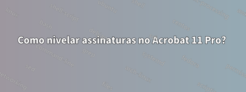 Como nivelar assinaturas no Acrobat 11 Pro?