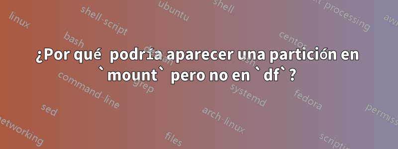 ¿Por qué podría aparecer una partición en `mount` pero no en `df`?