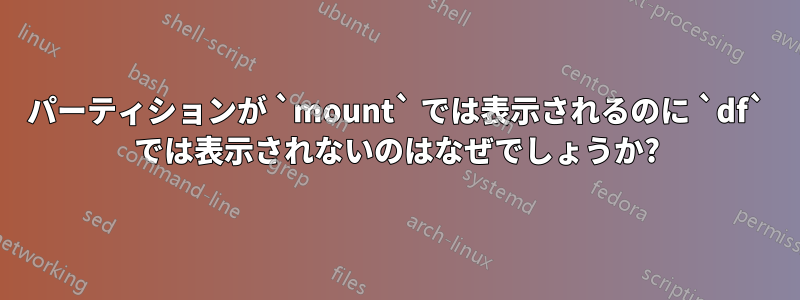 パーティションが `mount` では表示されるのに `df` では表示されないのはなぜでしょうか?