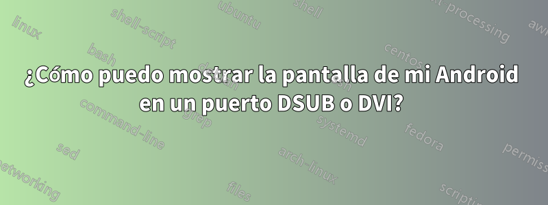 ¿Cómo puedo mostrar la pantalla de mi Android en un puerto DSUB o DVI?