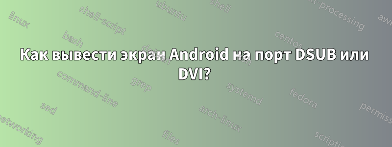 Как вывести экран Android на порт DSUB или DVI?