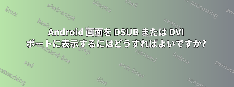 Android 画面を DSUB または DVI ポートに表示するにはどうすればよいですか?