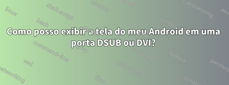 Como posso exibir a tela do meu Android em uma porta DSUB ou DVI?