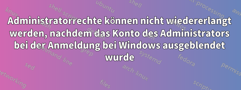 Administratorrechte können nicht wiedererlangt werden, nachdem das Konto des Administrators bei der Anmeldung bei Windows ausgeblendet wurde