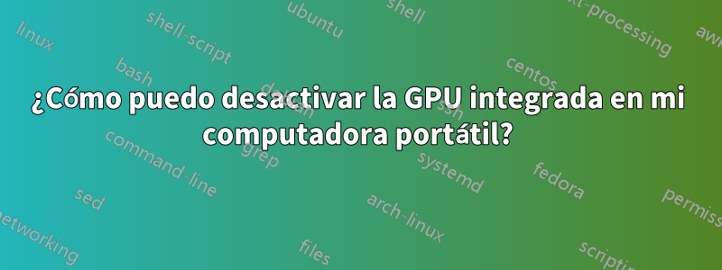 ¿Cómo puedo desactivar la GPU integrada en mi computadora portátil?