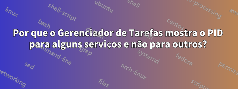 Por que o Gerenciador de Tarefas mostra o PID para alguns serviços e não para outros?