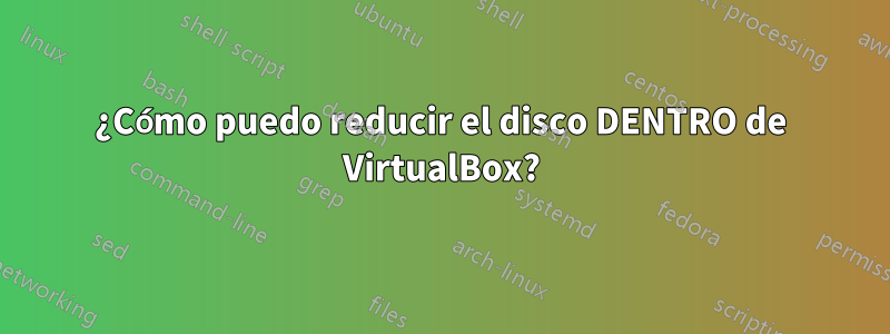 ¿Cómo puedo reducir el disco DENTRO de VirtualBox?