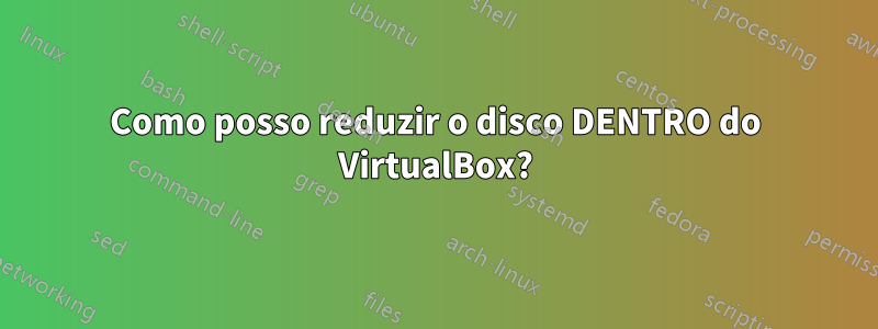 Como posso reduzir o disco DENTRO do VirtualBox?