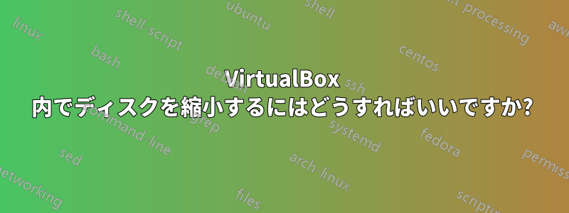 VirtualBox 内でディスクを縮小するにはどうすればいいですか?