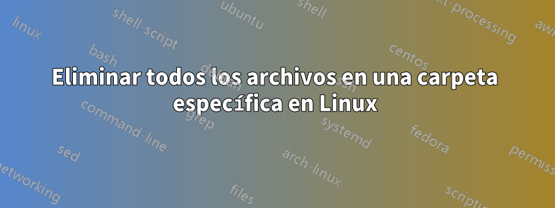 Eliminar todos los archivos en una carpeta específica en Linux