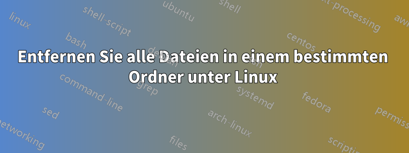 Entfernen Sie alle Dateien in einem bestimmten Ordner unter Linux