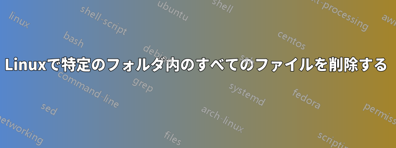 Linuxで特定のフォルダ内のすべてのファイルを削除する