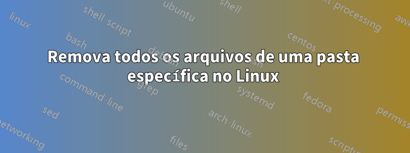 Remova todos os arquivos de uma pasta específica no Linux