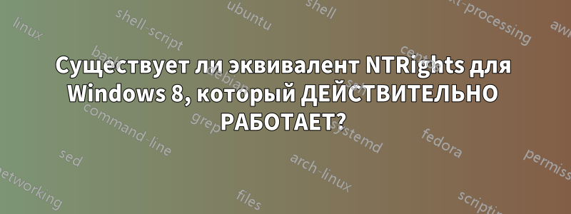 Существует ли эквивалент NTRights для Windows 8, который ДЕЙСТВИТЕЛЬНО РАБОТАЕТ?