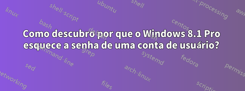 Como descubro por que o Windows 8.1 Pro esquece a senha de uma conta de usuário?