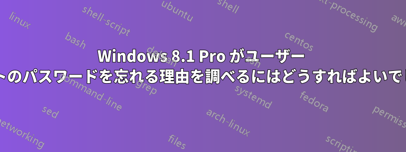 Windows 8.1 Pro がユーザー アカウントのパスワードを忘れる理由を調べるにはどうすればよいでしょうか?