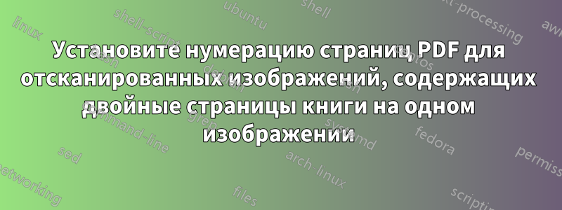 Установите нумерацию страниц PDF для отсканированных изображений, содержащих двойные страницы книги на одном изображении