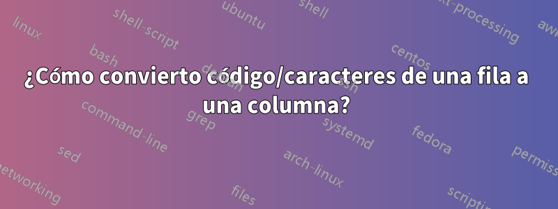 ¿Cómo convierto código/caracteres de una fila a una columna?