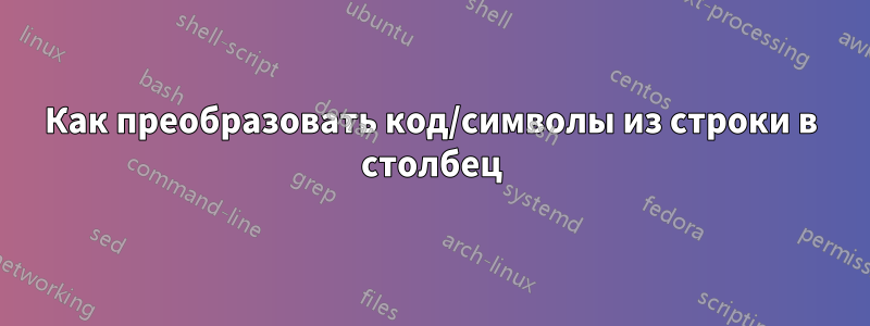 Как преобразовать код/символы из строки в столбец