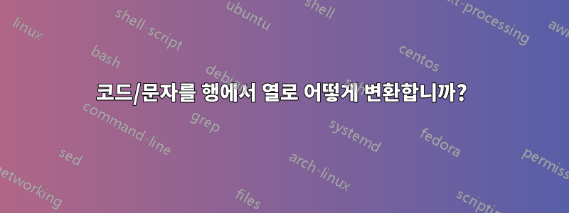 코드/문자를 행에서 열로 어떻게 변환합니까?