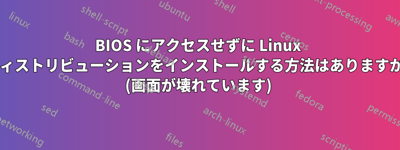 BIOS にアクセスせずに Linux ディストリビューションをインストールする方法はありますか? (画面が壊れています)