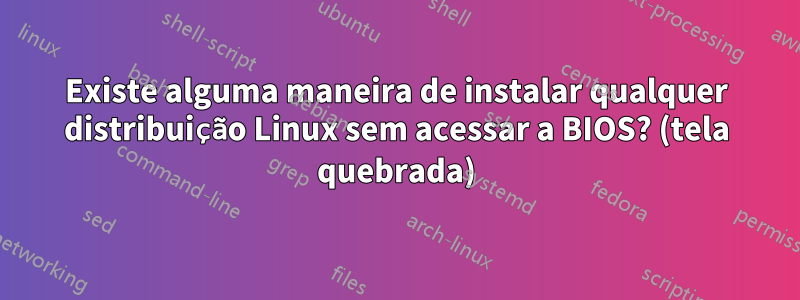 Existe alguma maneira de instalar qualquer distribuição Linux sem acessar a BIOS? (tela quebrada)