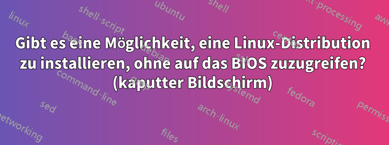 Gibt es eine Möglichkeit, eine Linux-Distribution zu installieren, ohne auf das BIOS zuzugreifen? (kaputter Bildschirm)