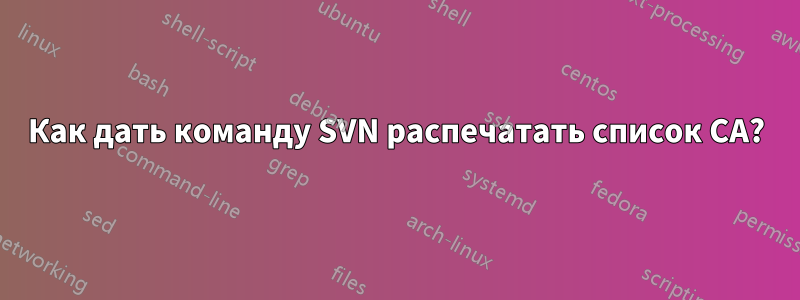 Как дать команду SVN распечатать список CA?