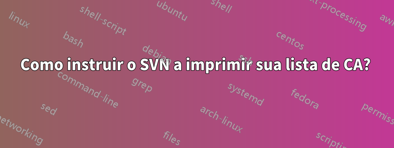 Como instruir o SVN a imprimir sua lista de CA?