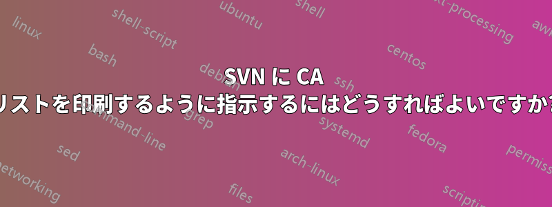 SVN に CA リストを印刷するように指示するにはどうすればよいですか?