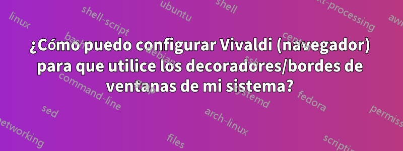 ¿Cómo puedo configurar Vivaldi (navegador) para que utilice los decoradores/bordes de ventanas de mi sistema?