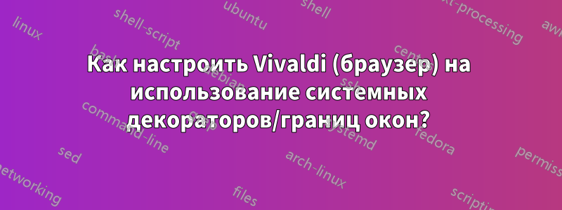 Как настроить Vivaldi (браузер) на использование системных декораторов/границ окон?