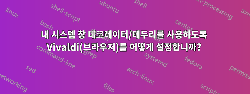 내 시스템 창 데코레이터/테두리를 사용하도록 Vivaldi(브라우저)를 어떻게 설정합니까?