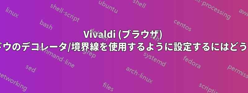 Vivaldi (ブラウザ) でシステムウィンドウのデコレータ/境界線を使用するように設定するにはどうすればよいですか?