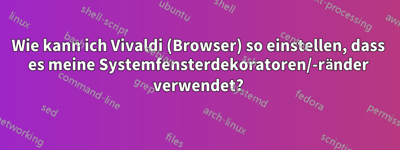 Wie kann ich Vivaldi (Browser) so einstellen, dass es meine Systemfensterdekoratoren/-ränder verwendet?