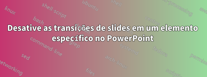 Desative as transições de slides em um elemento específico no PowerPoint