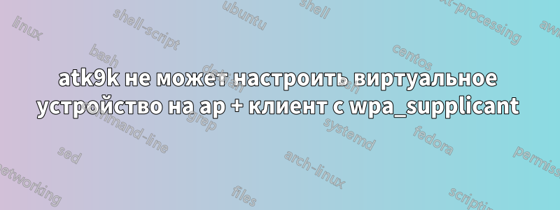 atk9k не может настроить виртуальное устройство на ap + клиент с wpa_supplicant