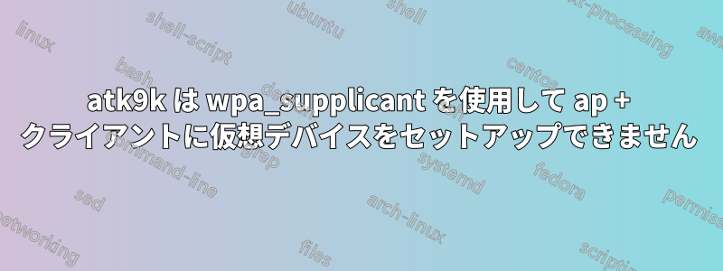 atk9k は wpa_supplicant を使用して ap + クライアントに仮想デバイスをセットアップできません