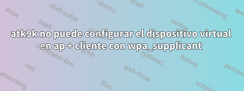 atk9k no puede configurar el dispositivo virtual en ap + cliente con wpa_supplicant