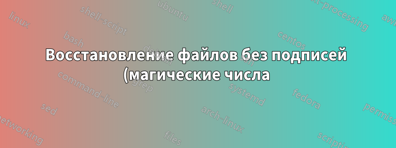 Восстановление файлов без подписей (магические числа)