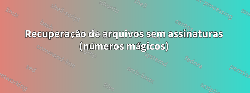 Recuperação de arquivos sem assinaturas (números mágicos)