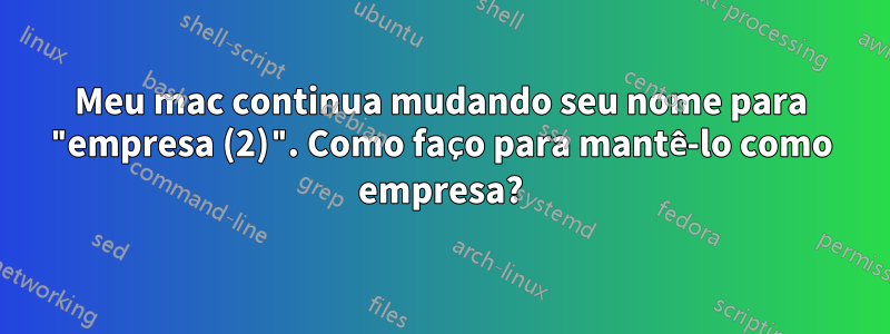 Meu mac continua mudando seu nome para "empresa (2)". Como faço para mantê-lo como empresa?