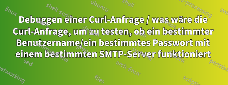 Debuggen einer Curl-Anfrage / was wäre die Curl-Anfrage, um zu testen, ob ein bestimmter Benutzername/ein bestimmtes Passwort mit einem bestimmten SMTP-Server funktioniert