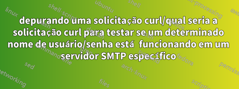 depurando uma solicitação curl/qual seria a solicitação curl para testar se um determinado nome de usuário/senha está funcionando em um servidor SMTP específico